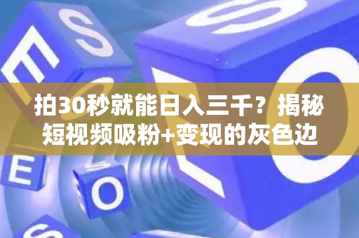 拍30秒就能日入三千？揭秘短视频吸粉+变现的灰色边界